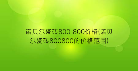 诺贝尔瓷砖800 800价格(诺贝尔瓷砖800800的价格范围)